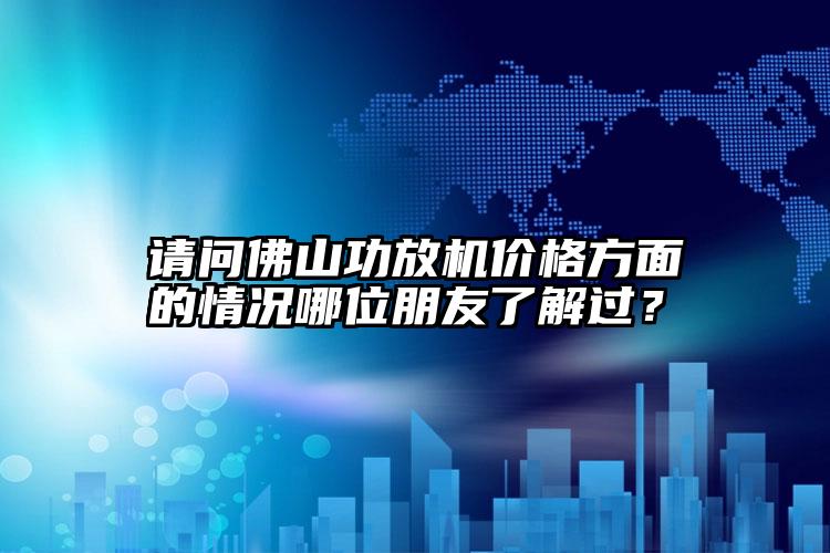 请问佛山功放机价格方面的情况哪位朋友了解过？